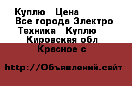 Куплю › Цена ­ 2 000 - Все города Электро-Техника » Куплю   . Кировская обл.,Красное с.